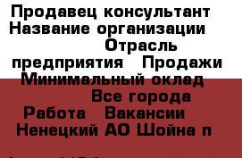 Продавец-консультант › Название организации ­ Ulmart › Отрасль предприятия ­ Продажи › Минимальный оклад ­ 15 000 - Все города Работа » Вакансии   . Ненецкий АО,Шойна п.